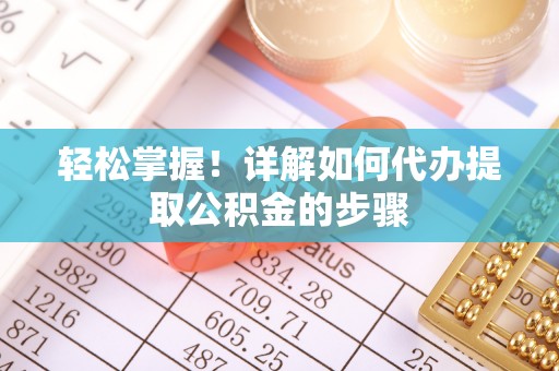 紫阳轻松掌握！详解如何代办提取公积金的步骤