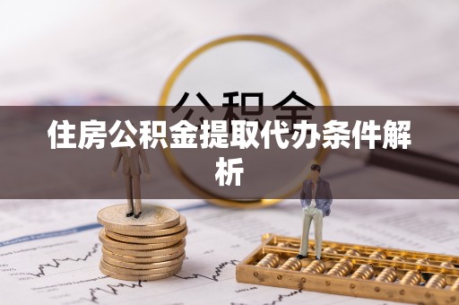 紫阳住房公积金提取代办条件解析